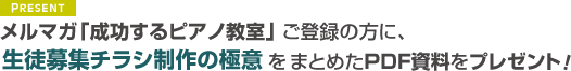 メルマガ「成功するピアノ教室」ご登録の方に、只今生徒募集チラシ制作の極意をまとめたPDF資料をプレゼント中！