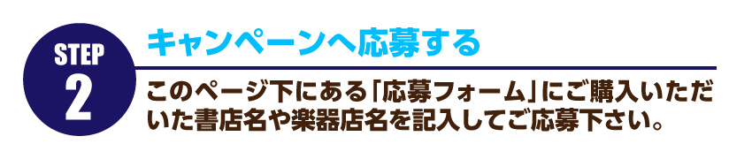 キャンペーンへ応募…このページ下にある「応募フォーム」にご購入いただいた書店名や楽器店名を記入してご応募下さい。